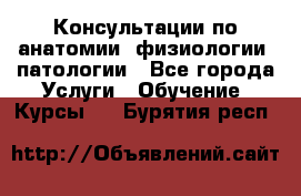 Консультации по анатомии, физиологии, патологии - Все города Услуги » Обучение. Курсы   . Бурятия респ.